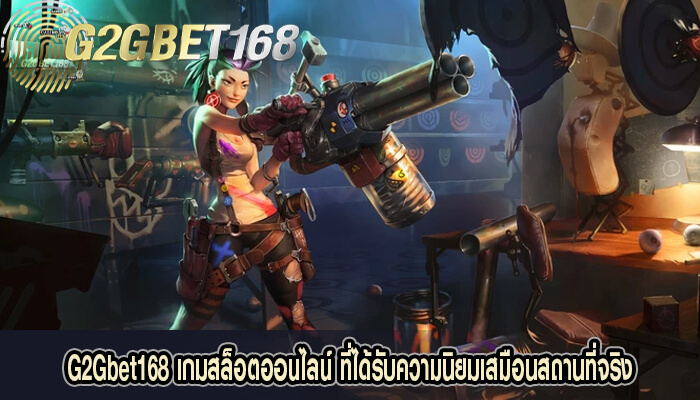 G2Gbet168 เกมสล็อตออนไลน์ ที่ได้รับความนิยมเสมือนสถานที่จริง