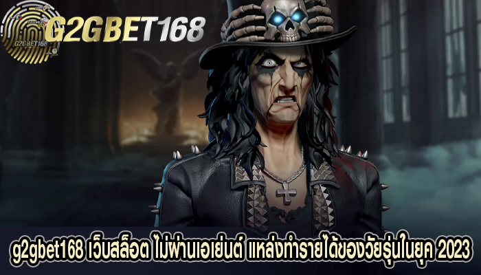 g2gbet168 เว็บสล็อต ไม่ผ่านเอเย่นต์ แหล่งทำรายได้ของวัยรุ่นในยุค 2023