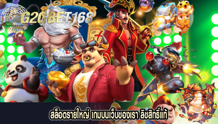 สล็อตรายใหญ่ เกมบนเว็บของเรา ลิขสิทธิ์แท้