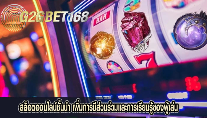 สล็อตออนไลน์ชั้นนำ เพิ่มการมีส่วนร่วมและการเรียนรู้ของผู้เล่น